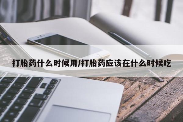米非米索打胎药专卖微信打胎药什么时候用/打胎药应该在什么时候吃