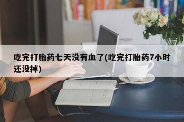 米非米索打胎药专卖微信吃完打胎药七天没有血了(吃完打胎药7小时还没掉)