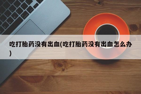 米非米索打胎药专卖微信吃打胎药没有出血(吃打胎药没有出血怎么办)